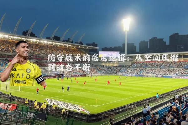 防守战术的底层逻辑:从空间压缩到动态平衡