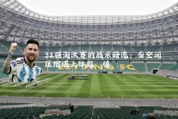 32强淘汰赛的战术暗流:当空间压缩遇上体能阈值