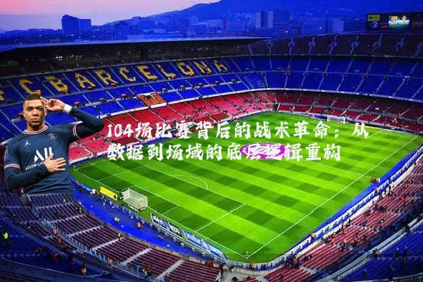 104场比赛背后的战术革命:从数据到场域的底层逻辑重构