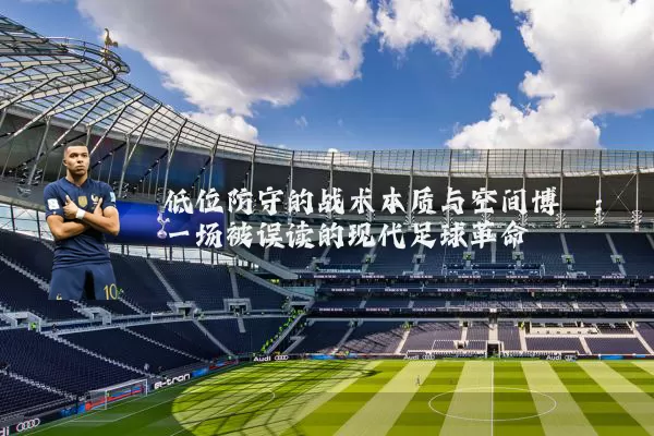 低位防守的战术本质与空间博弈:一场被误读的现代足球革命