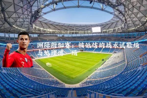 洲际附加赛：被低估的战术试验场与地理博弈场
