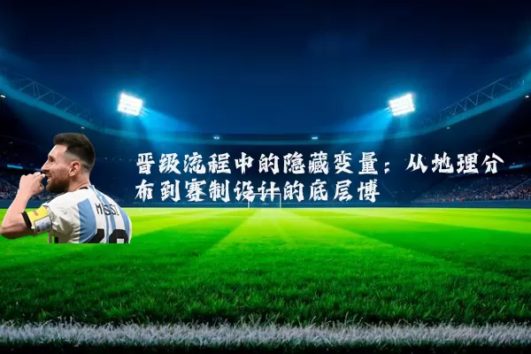 晋级流程中的隐藏变量:从地理分布到赛制设计的底层博弈