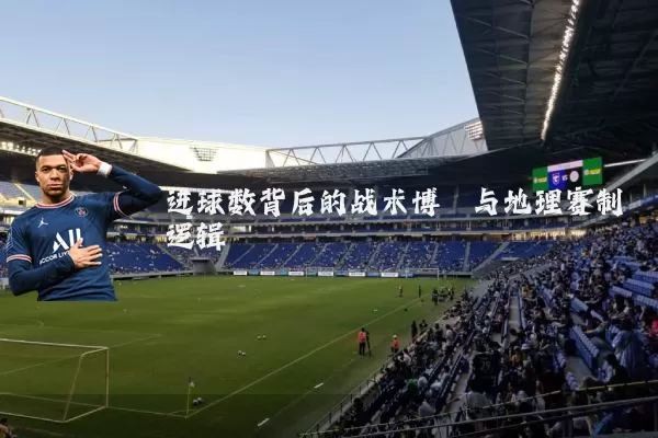 进球数背后的战术博弈与地理赛制逻辑