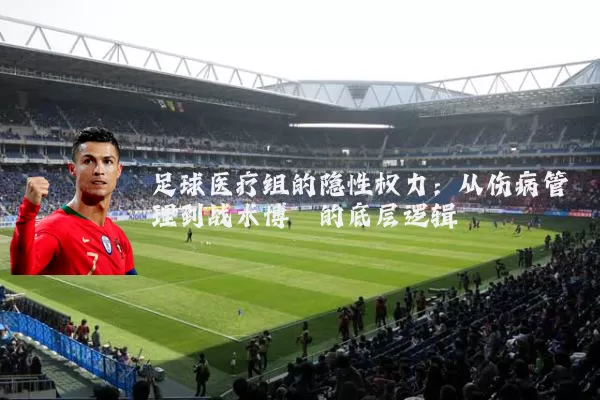足球医疗组的隐性权力:从伤病管理到战术博弈的底层逻辑