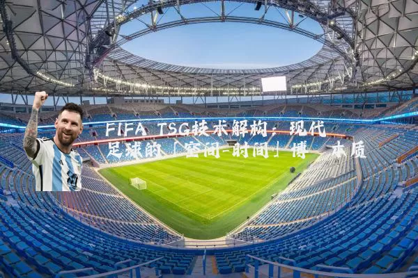 FIFA TSG技术解构:现代足球的「空间-时间」博弈本质