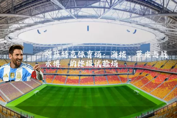 阿兹特克体育场:海拔、草皮与战术博弈的终极试验场