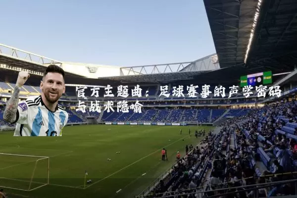 官方主题曲:足球赛事的声学密码与战术隐喻