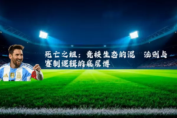 死亡之组：竞技生态的混沌法则与赛制逻辑的底层博弈