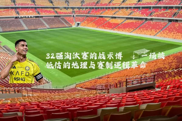 32强淘汰赛的战术博弈:一场被低估的地理与赛制逻辑革命